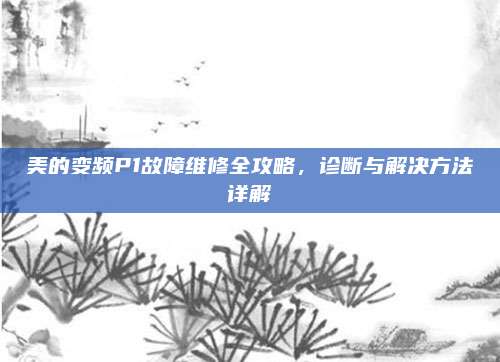 美的变频P1故障维修全攻略,诊断与解决方法详解