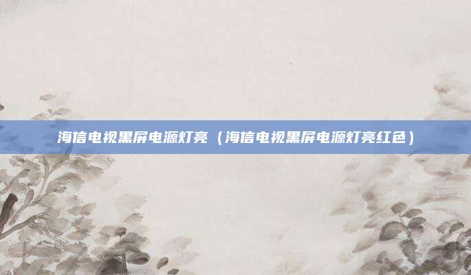 海信电视黑屏电源灯亮（海信电视黑屏电源灯亮红色）