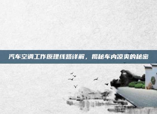 汽车空调工作原理线路详解,揭秘车内凉爽的秘密