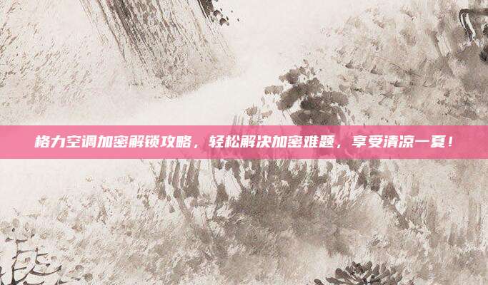 格力空调加密解锁攻略,轻松解决加密难题,享受清凉一夏!