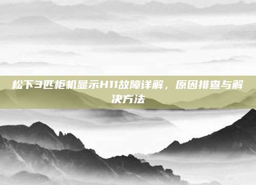 松下3匹柜机显示H11故障详解,原因排查与解决方法