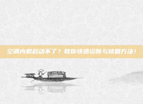 空调内机启动不了?教你快速诊断与修复方法!