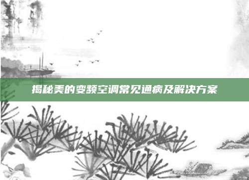 揭秘美的变频空调常见通病及解决方案