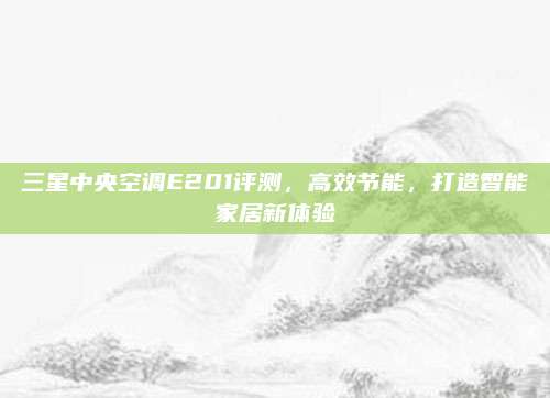 三星中央空调E201评测,高效节能,打造智能家居新体验
