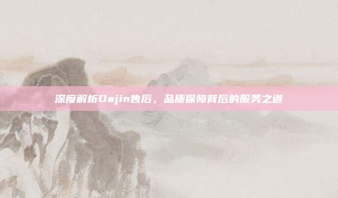 深度解析Dajin售后,品质保障背后的服务之道