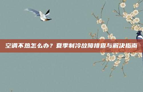 空调不热怎么办?夏季制冷故障排查与解决指南