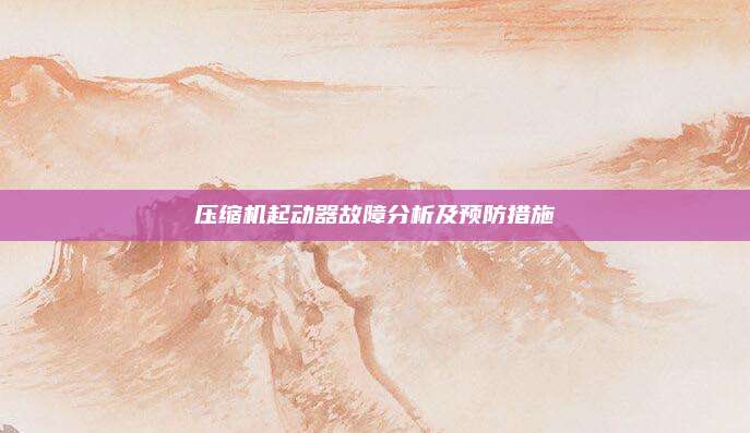压缩机起动器故障分析及预防措施