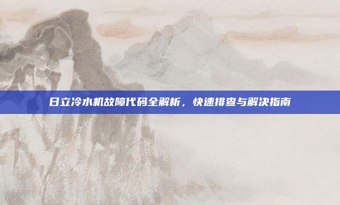 日立冷水机故障代码全解析,快速排查与解决指南