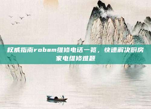 权威指南robam维修电话一览,快速解决厨房家电维修难题