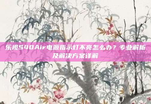乐视S40Air电源指示灯不亮怎么办?专业解析及解决方案详解