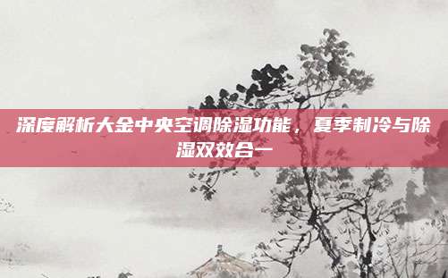 深度解析大金中央空调除湿功能,夏季制冷与除湿双效合一