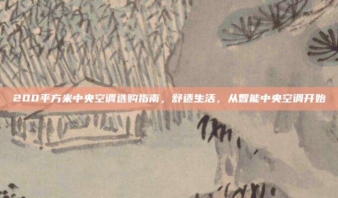 200平方米中央空调选购指南,舒适生活,从智能中央空调开始
