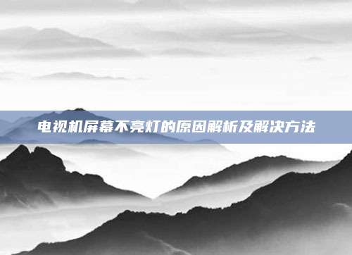 电视机屏幕不亮灯的原因解析及解决方法