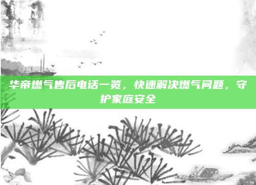 华帝燃气售后电话一览,快速解决燃气问题,守护家庭安全