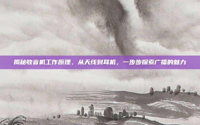 揭秘收音机工作原理,从天线到耳机,一步步探索广播的魅力