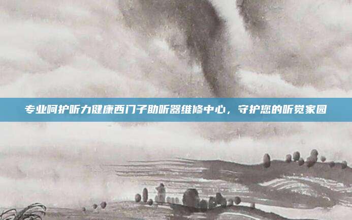 专业呵护听力健康西门子助听器维修中心,守护您的听觉家园