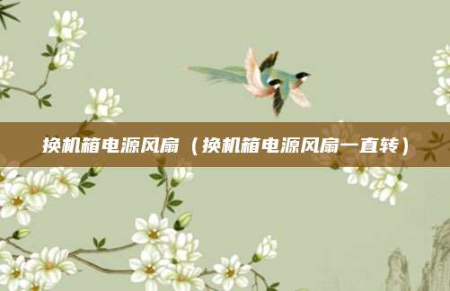 换机箱电源风扇（换机箱电源风扇一直转）