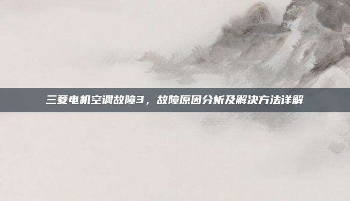 三菱电机空调故障3,故障原因分析及解决方法详解