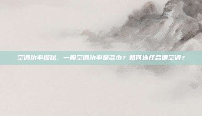 空调功率揭秘,一般空调功率是多少?如何选择合适空调?