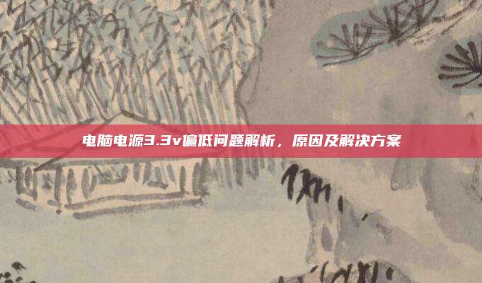 电脑电源3.3v偏低问题解析,原因及解决方案