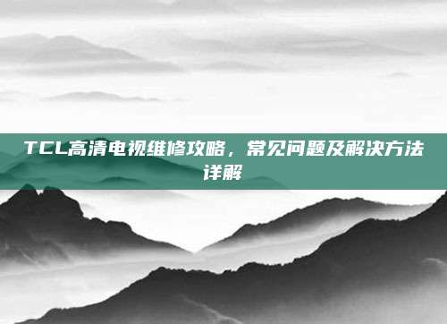 TCL高清电视维修攻略,常见问题及解决方法详解