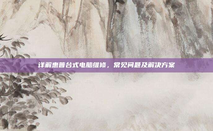 详解惠普台式电脑维修,常见问题及解决方案