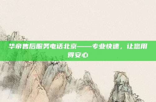 华帝售后服务电话北京——专业快速,让您用得安心
