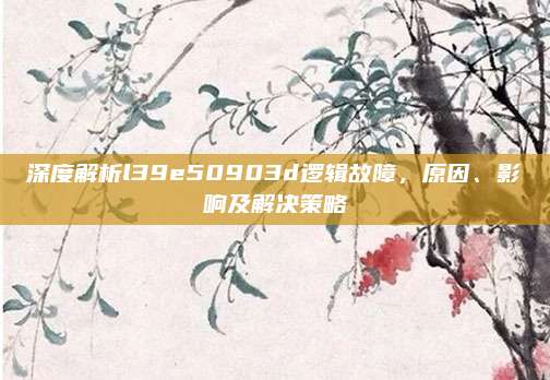 深度解析l39e50903d逻辑故障,原因、影响及解决策略