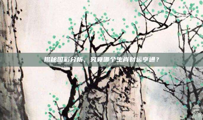 揭秘国彩分析,究竟哪个生肖财运亨通?