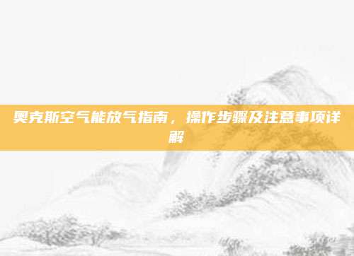 奥克斯空气能放气指南,操作步骤及注意事项详解