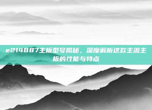 e214887主板型号揭秘,深度解析这款主流主板的性能与特点