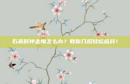 石英时钟走慢怎么办?教你几招轻松应对!