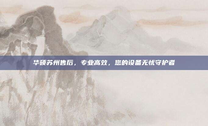 华硕苏州售后,专业高效,您的设备无忧守护者