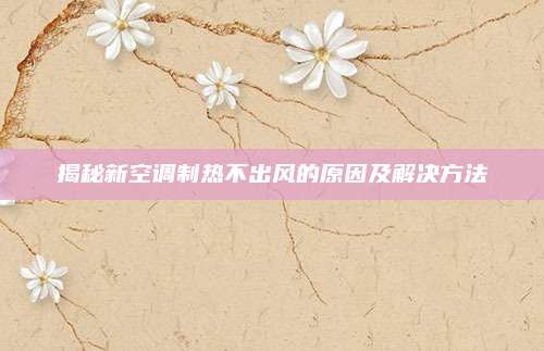 揭秘新空调制热不出风的原因及解决方法