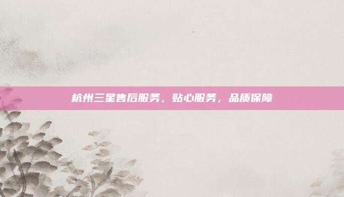 杭州三星售后服务,贴心服务,品质保障