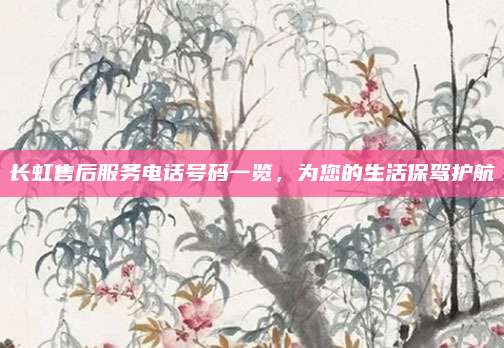 长虹售后服务电话号码一览,为您的生活保驾护航