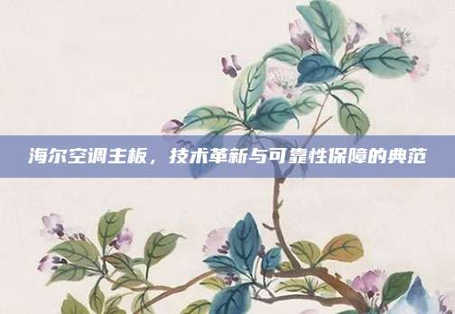 海尔空调主板,技术革新与可靠性保障的典范