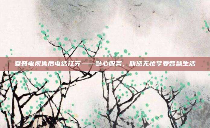 夏普电视售后电话江苏——贴心服务,助您无忧享受智慧生活