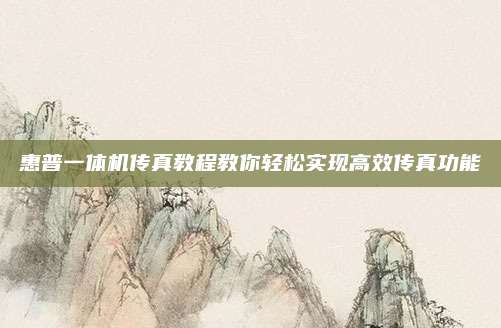 惠普一体机传真教程教你轻松实现高效传真功能