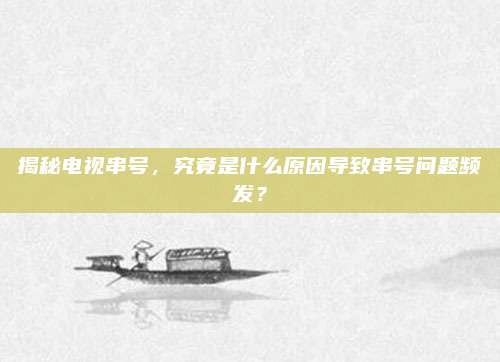 揭秘电视串号,究竟是什么原因导致串号问题频发?