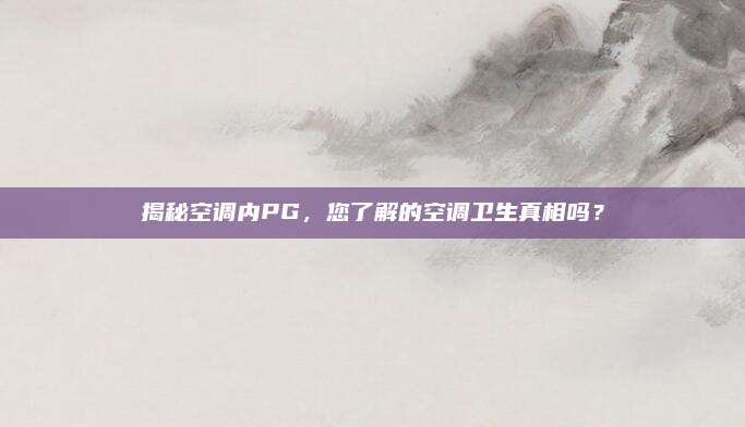 揭秘空调内PG,您了解的空调卫生真相吗?