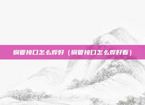 铜管接口怎么焊好(铜管接口怎么焊好看)