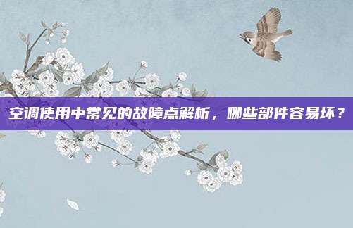 空调使用中常见的故障点解析,哪些部件容易坏?