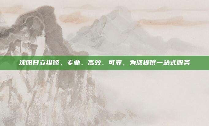 沈阳日立维修,专业、高效、可靠,为您提供一站式服务
