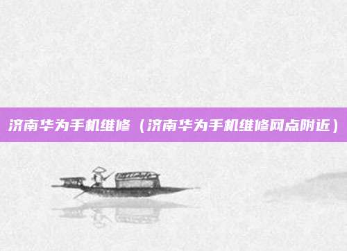 济南华为手机维修（济南华为手机维修网点附近）