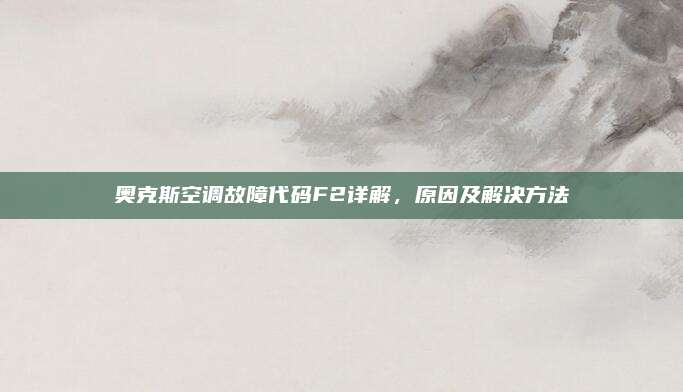 奥克斯空调故障代码F2详解,原因及解决方法