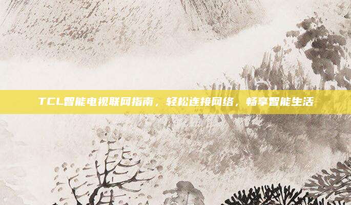 TCL智能电视联网指南,轻松连接网络,畅享智能生活
