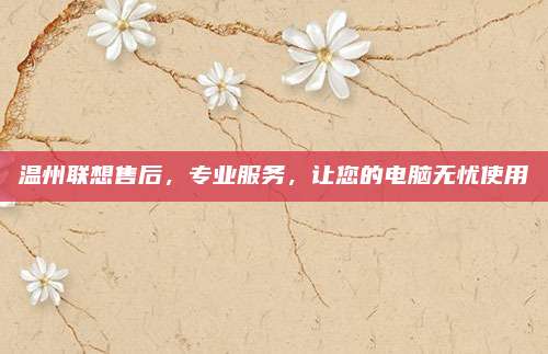 温州联想售后,专业服务,让您的电脑无忧使用