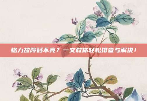 格力故障码不亮?一文教你轻松排查与解决!