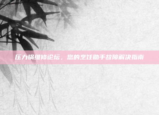 压力锅维修论坛,您的烹饪助手故障解决指南